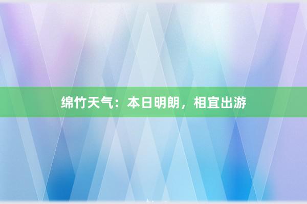 绵竹天气：本日明朗，相宜出游